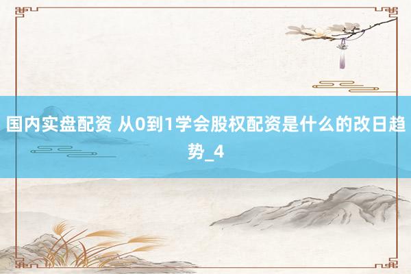 国内实盘配资 从0到1学会股权配资是什么的改日趋势_4