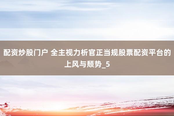 配资炒股门户 全主视力析官正当规股票配资平台的上风与颓势_5
