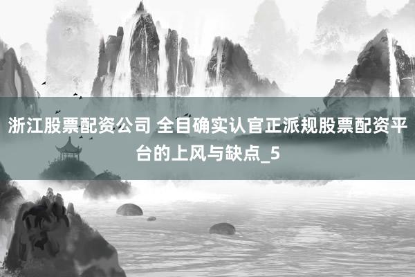 浙江股票配资公司 全目确实认官正派规股票配资平台的上风与缺点_5