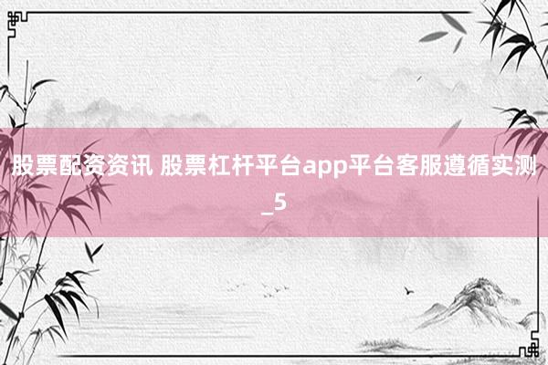 股票配资资讯 股票杠杆平台app平台客服遵循实测_5