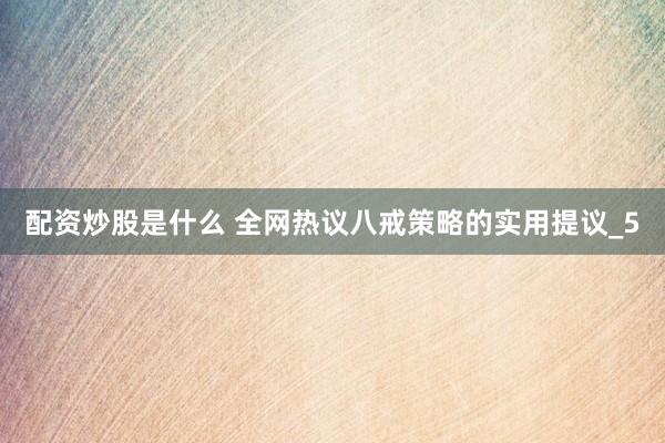 配资炒股是什么 全网热议八戒策略的实用提议_5