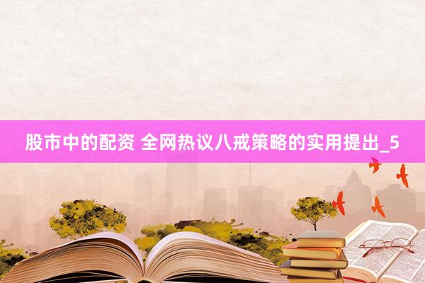股市中的配资 全网热议八戒策略的实用提出_5