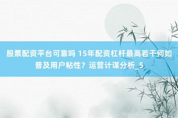 股票配资平台可靠吗 15年配资杠杆最高若干何如普及用户粘性？运营计谋分析_5