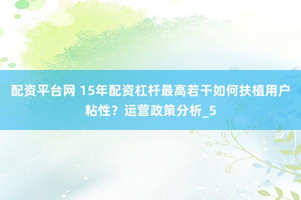 配资平台网 15年配资杠杆最高若干如何扶植用户粘性？运营政策分析_5