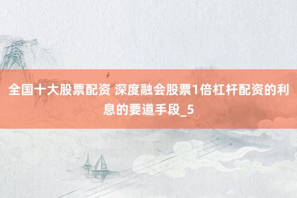 全国十大股票配资 深度融会股票1倍杠杆配资的利息的要道手段_5