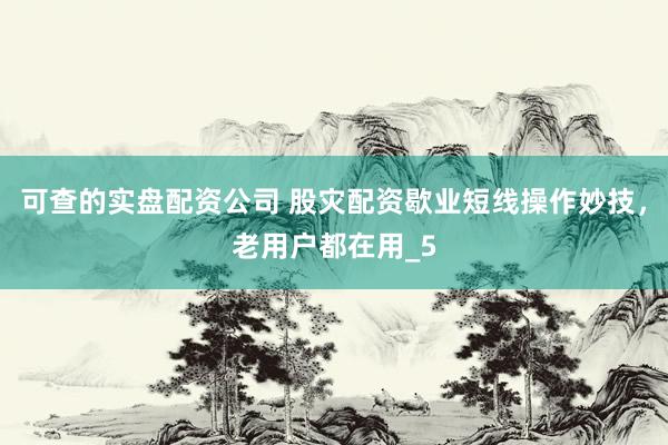 可查的实盘配资公司 股灾配资歇业短线操作妙技，老用户都在用_5