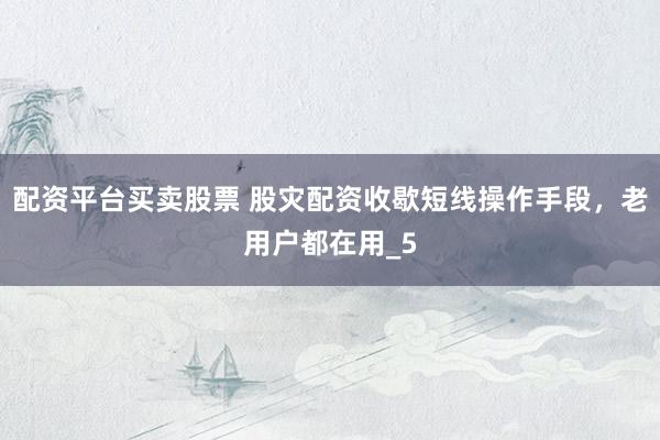 配资平台买卖股票 股灾配资收歇短线操作手段，老用户都在用_5