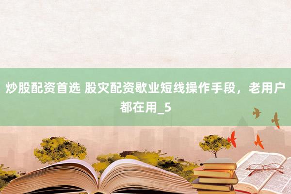 炒股配资首选 股灾配资歇业短线操作手段，老用户都在用_5