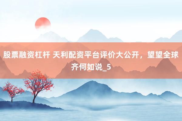股票融资杠杆 天利配资平台评价大公开，望望全球齐何如说_5