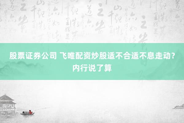 股票证券公司 飞唯配资炒股适不合适不息走动?内行说了算