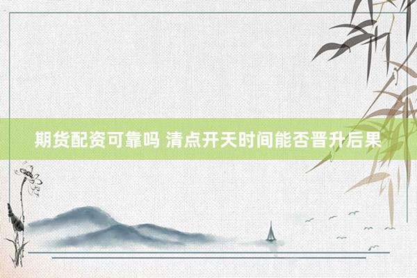 期货配资可靠吗 清点开天时间能否晋升后果