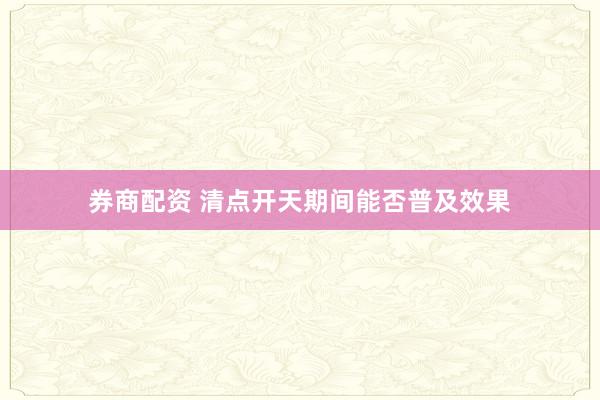 券商配资 清点开天期间能否普及效果