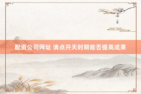 配资公司网址 清点开天时期能否提高成果