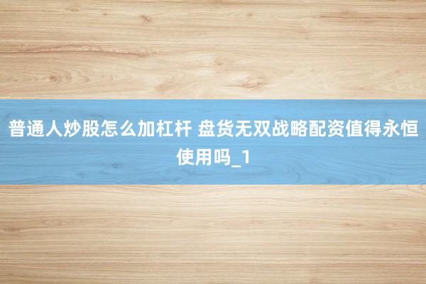 普通人炒股怎么加杠杆 盘货无双战略配资值得永恒使用吗_1